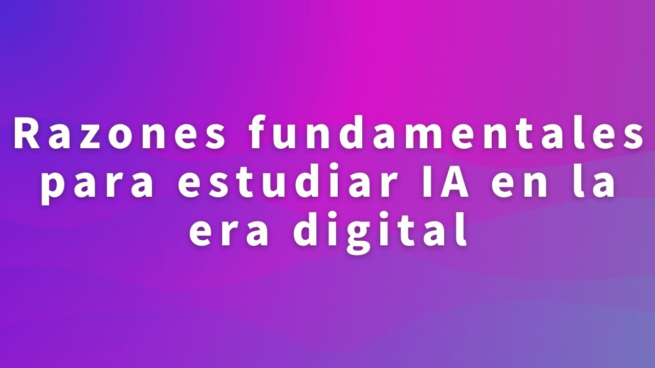 Razones fundamentales para estudiar IA en la era digital